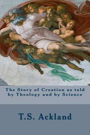 The Story of Creation as Told by Theology and by Science de T. S. Ackland