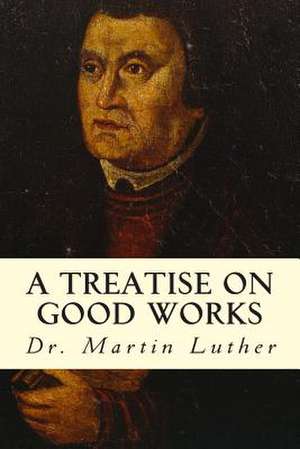 A Treatise on Good Works de Dr Martin Luther