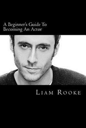 A Beginners Guide to Becoming an Actor de Liam Rooke