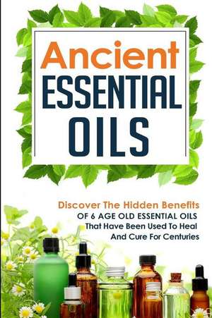 Ancient Essential Oils - Discover the Hidden Benefits of 6 Age Old Essential Oils That Have Been Used to Heal and Cure for Centuries de Carmen McKenzie