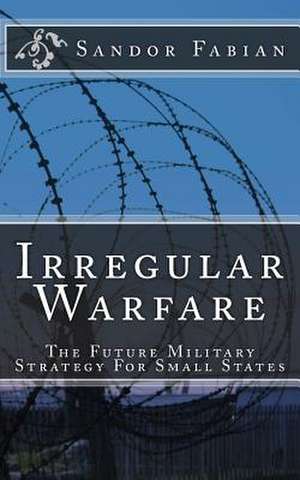 Irregular Warfare the Future Military Strategy for Small States de Sandor Fabian