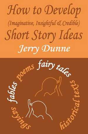 How to Develop (Imaginative, Insightful & Credible) Short Story Ideas de Jerry Dunne