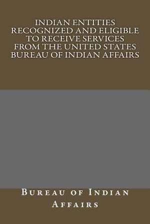 Indian Entities Recognized and Eligible to Receive Services from the United States Bureau of Indian Affairs de Bureau Of Indian Affairs