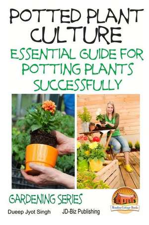 Potted Plant Culture - Essential Guide for Potting Plants Successfully de Dueep Jyot Singh