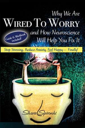 Why We Are Wired to Worry and How Neuroscience Will Help You Fix It de Sharie Spironhi