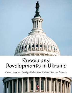 Russia and Developments in Ukraine de Committee on Foreign Relations United St