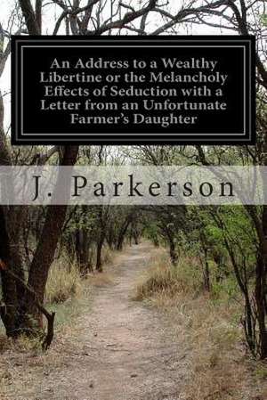 An Address to a Wealthy Libertine or the Melancholy Effects of Seduction with a Letter from an Unfortunate Farmer's Daughter de J. Parkerson