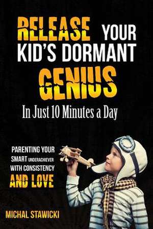 Release Your Kid's Dormant Genius in Just 10 Minutes a Day: Parenting Your Smart Underachiever with Consistency and Love de Michal Stawicki