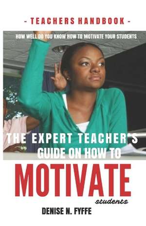 The Expert Teacher's Guide on How to Motivate Students de Denise N. Fyffe