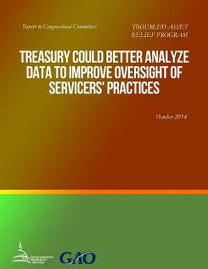 Troubled Asset Relief Program Treasury Could Better Analyze Data to Improve Oversight of Servicers' Practices de United States Government Accountability