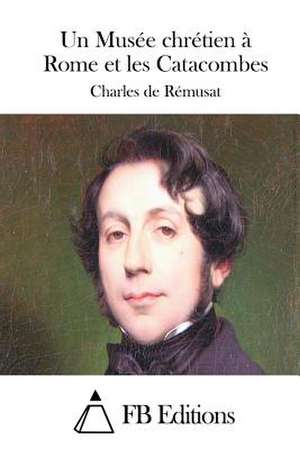 Un Musee Chretien a Rome Et Les Catacombes de Charles De Remusat