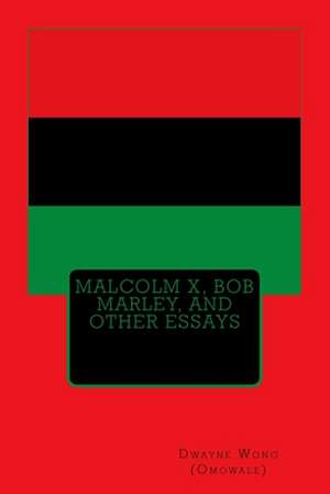 Malcolm X, Bob Marley, and Other Essays de Dwayne Wong (Omowale)