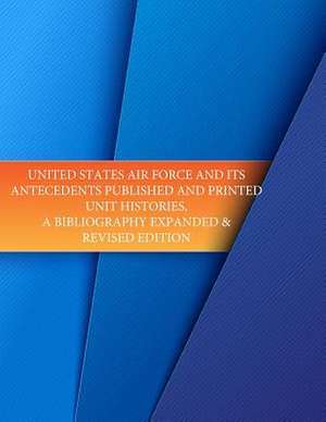 United States Air Force and Its Antecedents Published and Printed Unit Histories, a Bibliography Expanded & Revised Edition de Office of Air Force History