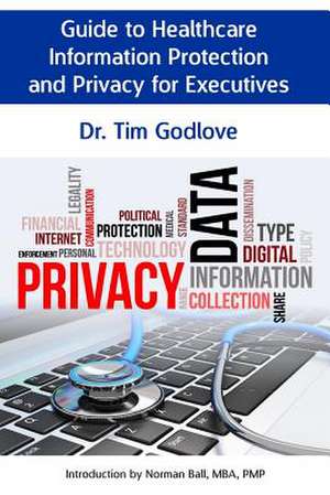 Guide to Healthcare Information Protection and Privacy for Executives de Dr Tim Godlove