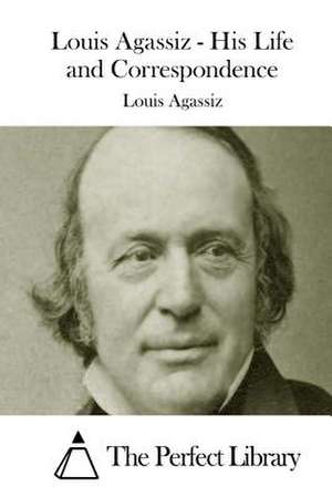 Louis Agassiz - His Life and Correspondence de Louis Agassiz