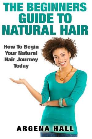 The Beginners Guide to Natural Hair de Argena Hall