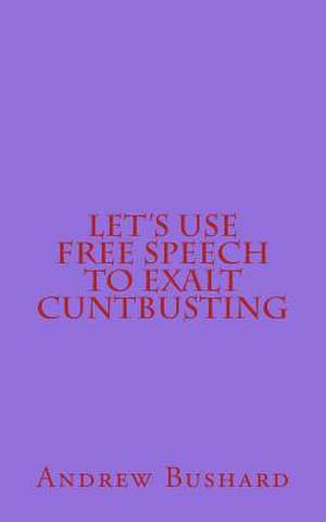 Let's Use Free Speech to Exalt Cuntbusting de Andrew Bushard