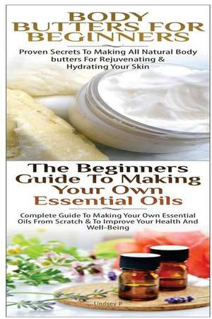 Body Butters for Beginners & the Beginners Guide to Making Your Own Essential Oils de Lindsey P