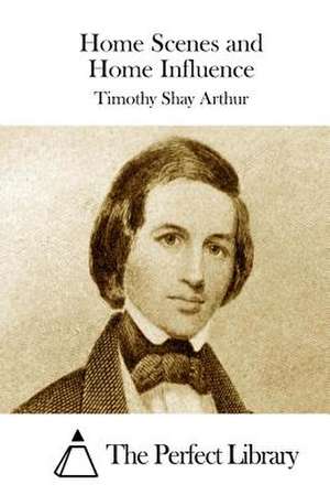 Home Scenes and Home Influence de Timothy Shay Arthur