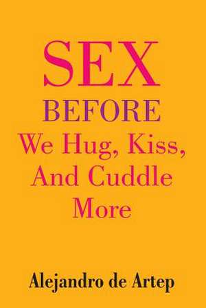 Sex Before We Hug, Kiss, and Cuddle More de Alejandro De Artep