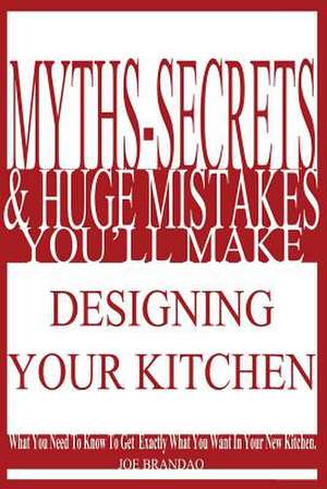 Myths, Secrets, & Huge Mistakes You'll Make Designing Your Kitchen de Joe Brandao