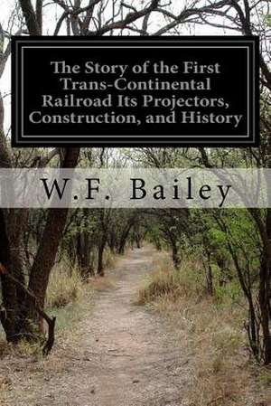 The Story of the First Trans-Continental Railroad Its Projectors, Construction, and History de W. F. Bailey