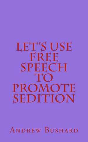 Let's Use Free Speech to Promote Sedition de Andrew Bushard