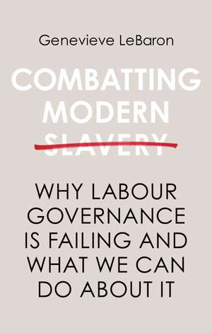 Combatting Modern Slavery – Why Labour Governance is Failing and What We Can Do About It de G LeBaron