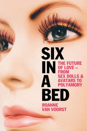 Six in a Bed: The future of love – from sex dolls and avatars to polyamory de van Voorst