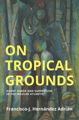 On Tropical Grounds: Avant–Garde and Surrealism in the Insular Atlantic de Francisco J. Hernandez Adrian