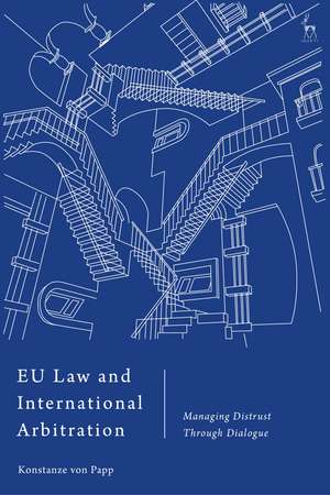 EU Law and International Arbitration: Managing Distrust Through Dialogue de Konstanze von Papp