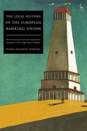 The Legal History of the European Banking Union: How European Law Led to the Supranational Integration of the Single Financial Market de Dr Pedro Gustavo Teixeira