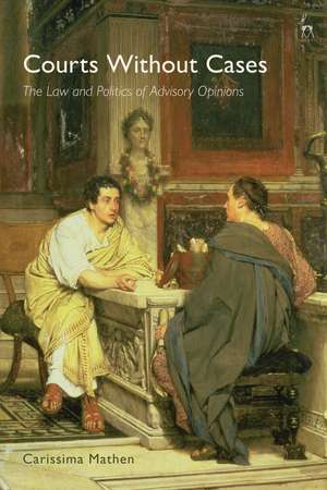 Courts Without Cases: The Law and Politics of Advisory Opinions de Dr Carissima Mathen