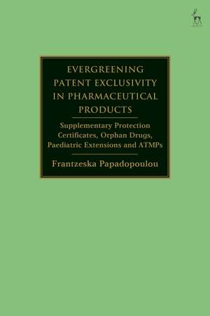 Evergreening Patent Exclusivity in Pharmaceutical Products: Supplementary Protection Certificates, Orphan Drugs, Paediatric Extensions and ATMPs de Frantzeska Papadopoulou