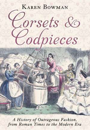 Corsets and Codpieces: A History of Outrageous Fashion, from Roman Times to the Modern Era de Karen Bowman