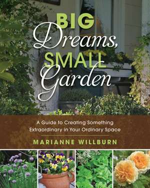 Big Dreams, Small Garden: A Guide to Creating Something Extraordinary in Your Ordinary Space de Marianne Willburn