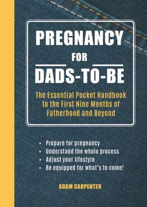 Pregnancy for Dads-to-Be: The Essential Pocket Handbook to the First Nine Months of Fatherhood and Beyond de Adam Carpenter