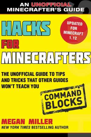 Hacks for Minecrafters: Command Blocks: The Unofficial Guide to Tips and Tricks That Other Guides Won't Teach You de Megan Miller