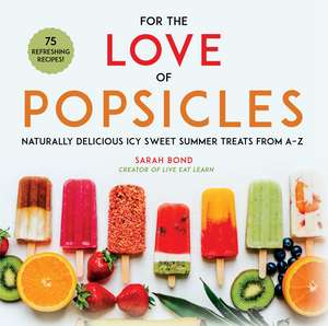 For the Love of Popsicles: Naturally Delicious Icy Sweet Summer Treats from A–Z de Sarah Bond