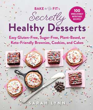 Bake to Be Fit's Secretly Healthy Desserts: Easy Gluten-Free, Sugar-Free, Plant-Based, or Keto-Friendly Brownies, Cookies, and Cakes de Sarah Lynn