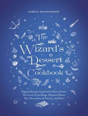 The Wizard's Dessert Cookbook: Magical Recipes Inspired by Harry Potter, the Hobbit, Fantastic Beasts, the Chronicles of Narnia, and More de Aurélia Beaupommier