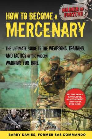 How to Become a Mercenary: The Ultimate Guide to the Weapons, Training, and Tactics of the Modern Warrior-For-Hire de Barry Davies