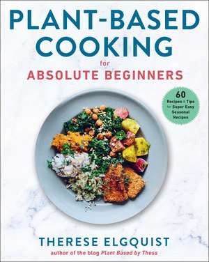 Plant-Based Cooking for Absolute Beginners: 60 Recipes & Tips for Super Easy Seasonal Recipes de Therese Elgquist