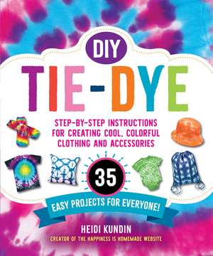 DIY Tie-Dye: Step-by-Step Instructions for Creating Cool, Colorful Clothing and Accessories—35 Easy Projects for Everyone! de Heidi Kundin