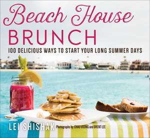 Beach House Brunch: 100 Delicious Ways to Start Your Long Summer Days de Lei Shishak