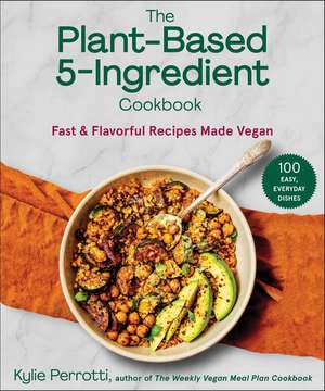 The Plant-Based 5-Ingredient Cookbook: Fast & Flavorful Recipes Made Vegan de Kylie Perrotti