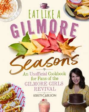 Eat Like a Gilmore: Seasons: An Unofficial Cookbook for Fans of the Gilmore Girls Revival de Kristi Carlson