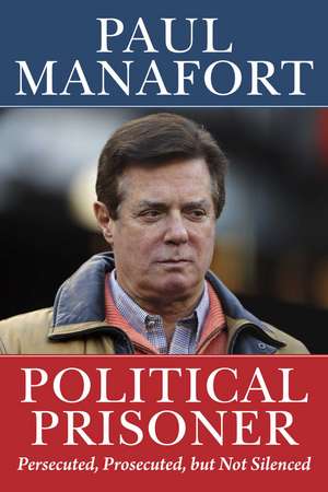 Political Prisoner: Persecuted, Prosecuted, but Not Silenced de Paul Manafort