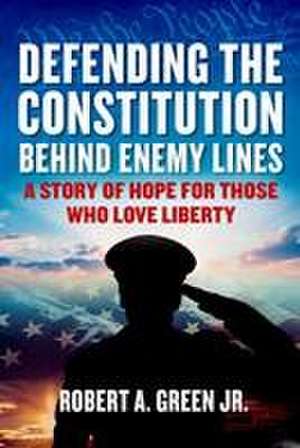 Defending the Constitution Behind Enemy Lines: A Story of Hope for Those Who Love Liberty de Robert A. Green