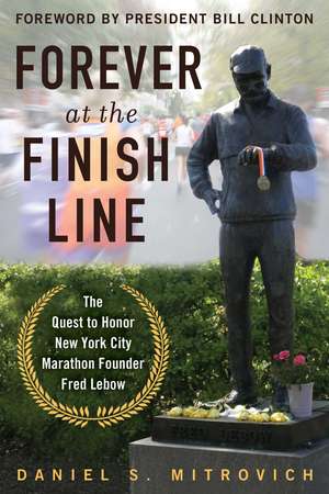 Forever at the Finish Line: The Quest to Honor New York City Marathon Founder Fred Lebow with a Statue in Central Park de Daniel S. Mitrovich